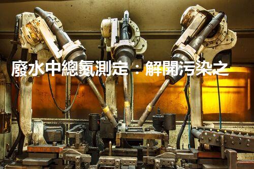 廢水中總氮測定：解開污染之謎，保護環(huán)境大計！